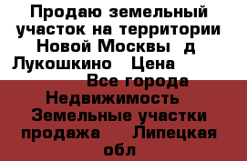 Продаю земельный участок на территории Новой Москвы, д. Лукошкино › Цена ­ 1 450 000 - Все города Недвижимость » Земельные участки продажа   . Липецкая обл.